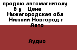  продаю автомагнитолу , б/у › Цена ­ 1 000 - Нижегородская обл., Нижний Новгород г. Авто » Аудио, видео и автонавигация   . Нижегородская обл.,Нижний Новгород г.